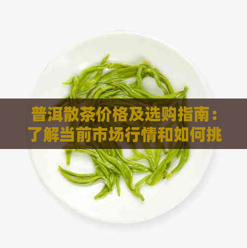 普洱散茶价格及选购指南：了解当前市场行情和如何挑选优质普洱散茶