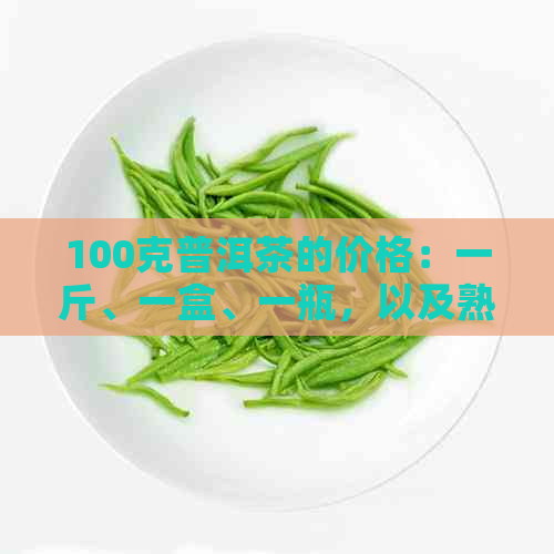 100克普洱茶的价格：一斤、一盒、一瓶，以及熟茶100克大概多少钱