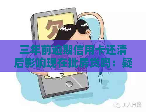 三年前逾期信用卡还清后影响现在批房贷吗：疑问、影响与解决策略