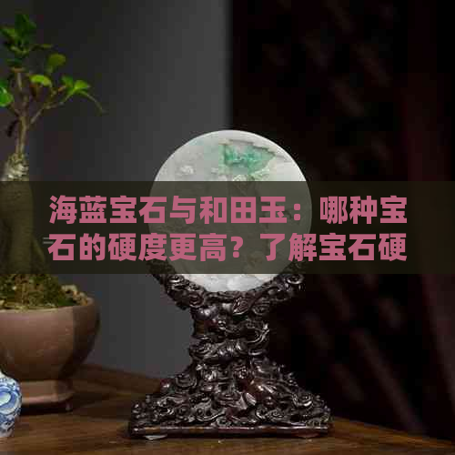 海蓝宝石与和田玉：哪种宝石的硬度更高？了解宝石硬度对比