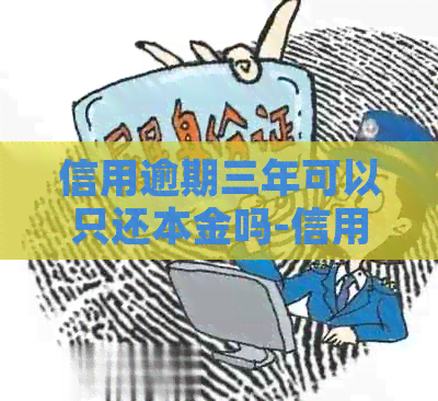 信用逾期三年可以只还本金吗-信用逾期三年可以只还本金吗