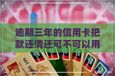 逾期三年的信用卡把款还清还可不可以用了