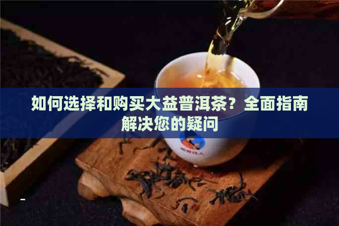 如何选择和购买大益普洱茶？全面指南解决您的疑问