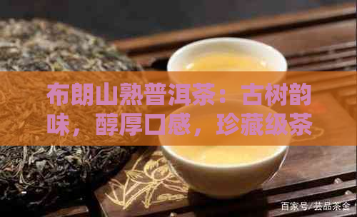 布朗山熟普洱茶：古树韵味，醇厚口感，珍藏级茶叶，云南勐海特产