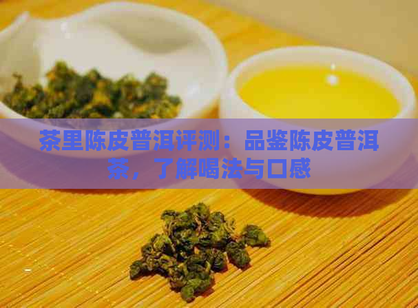 茶里陈皮普洱评测：品鉴陈皮普洱茶，了解喝法与口感