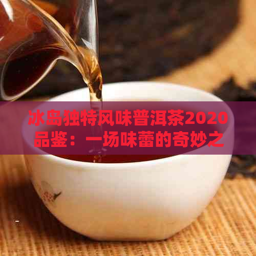 冰岛独特风味普洱茶2020品鉴：一场味蕾的奇妙之旅