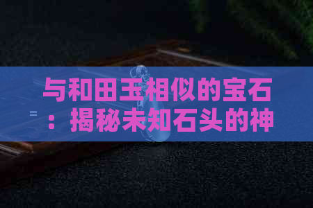 与和田玉相似的宝石：揭秘未知石头的神秘魅力