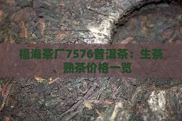 福海茶厂7576普洱茶：生茶、熟茶价格一览