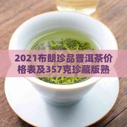 2021布朗珍品普洱茶价格表及357克珍藏版熟茶价格