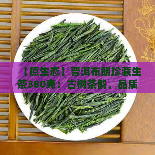 【原生态】普洱布朗珍藏生茶380克：古树茶韵，品质越