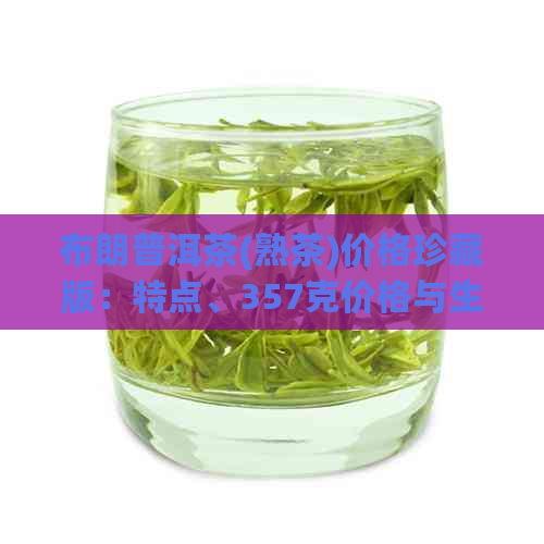 布朗普洱茶(熟茶)价格珍藏版：特点、357克价格与生茶熟茶区别