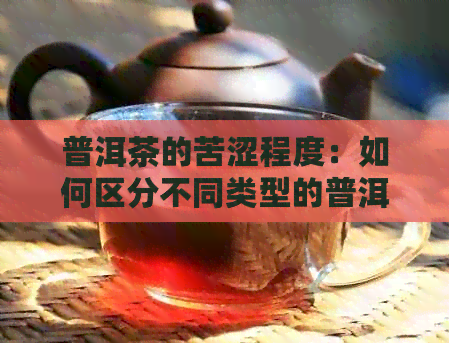 普洱茶的苦涩程度：如何区分不同类型的普洱苦茶？