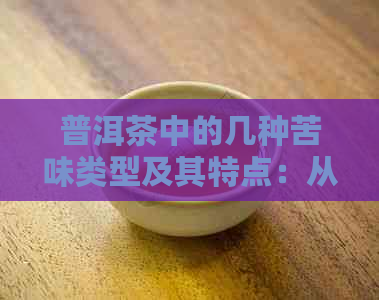 普洱茶中的几种苦味类型及其特点：从不同角度探讨普洱茶的苦味来源