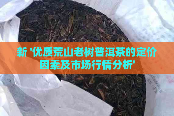 新 '优质荒山老树普洱茶的定价因素及市场行情分析'