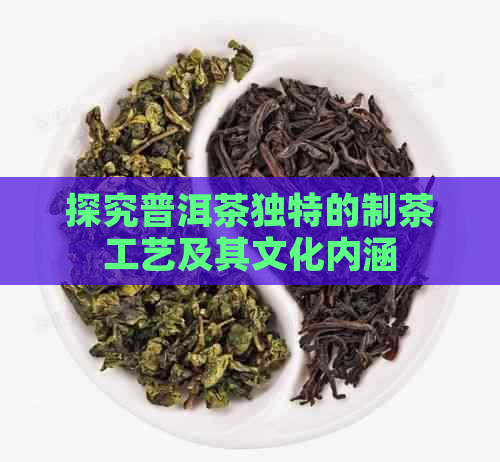 探究普洱茶独特的制茶工艺及其文化内涵