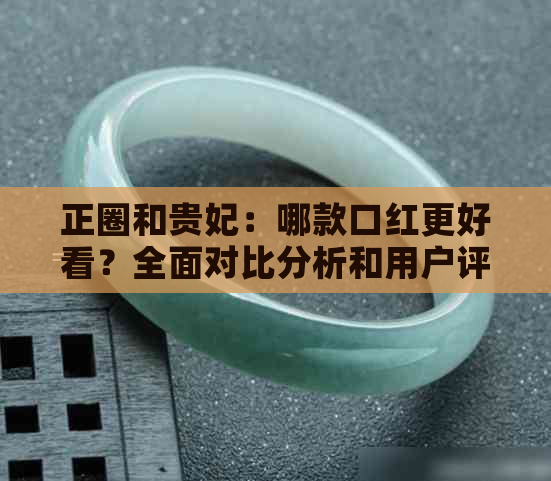 正圈和贵妃：哪款口红更好看？全面对比分析和用户评价