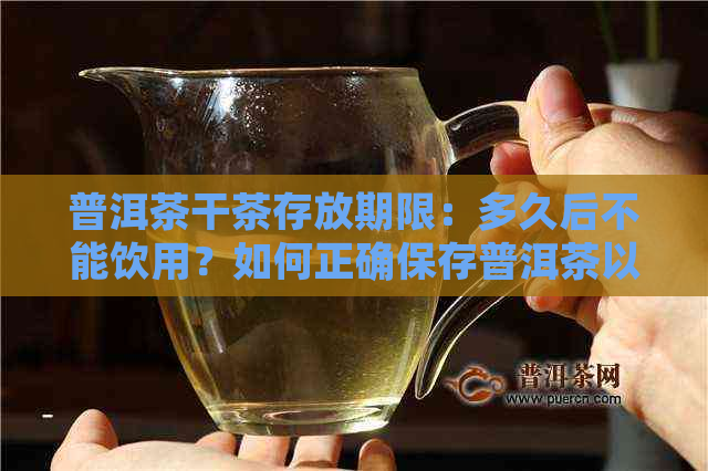 普洱茶干茶存放期限：多久后不能饮用？如何正确保存普洱茶以长保质期？