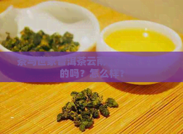 茶马世家普洱茶云南有卖吗？是真的吗？怎么样？