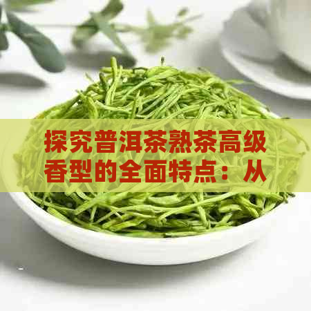 探究普洱茶熟茶高级香型的全面特点：从制作工艺到口感风味的深入剖析