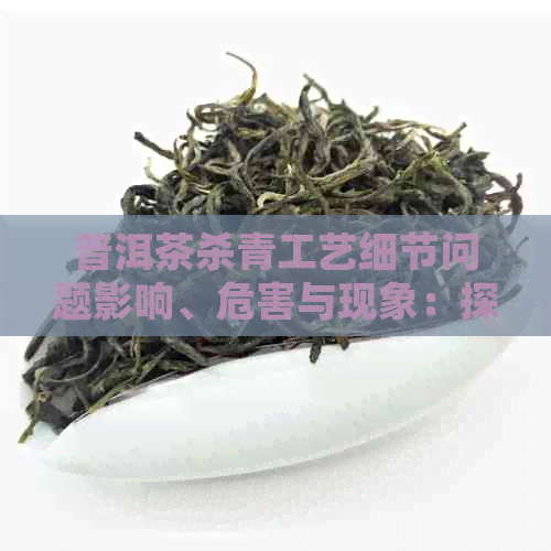 普洱茶杀青工艺细节问题影响、危害与现象：探讨其对普洱茶品质的影响