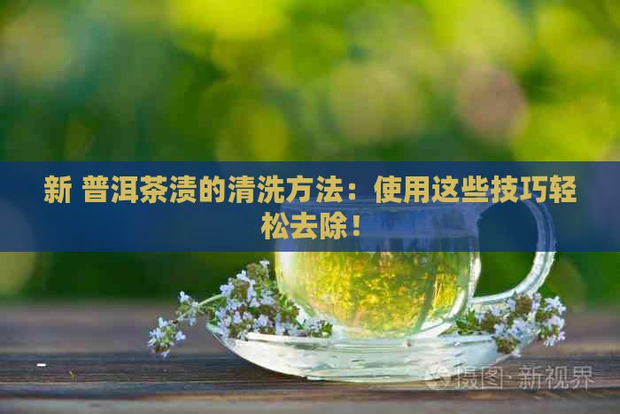 新 普洱茶渍的清洗方法：使用这些技巧轻松去除！