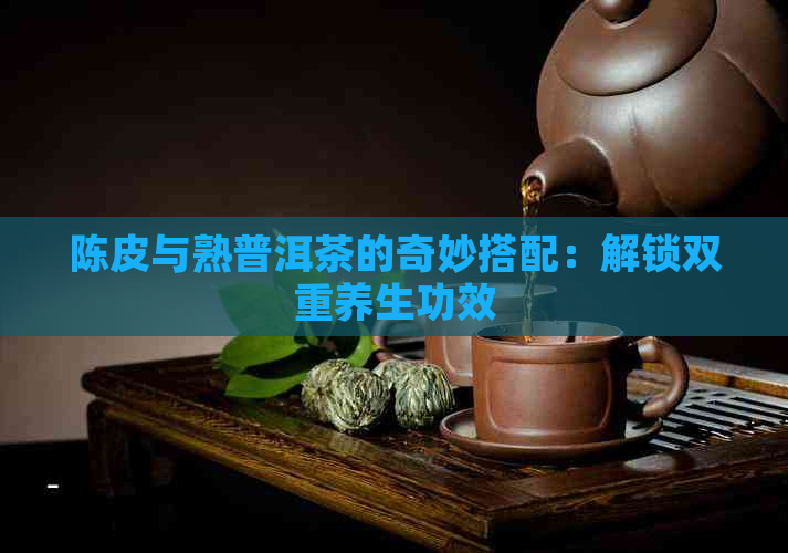 陈皮与熟普洱茶的奇妙搭配：解锁双重养生功效