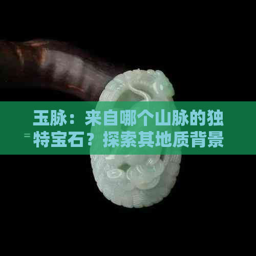 玉脉：来自哪个山脉的独特宝石？探索其地质背景与产地