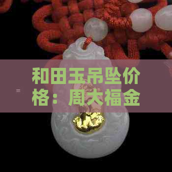 和田玉吊坠价格：周大福金镶和田玉吊坠全面解析，了解购买指南与市场行情