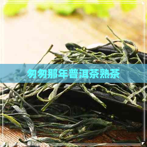 匆匆那年普洱茶熟茶