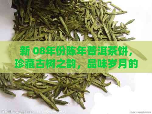 新 08年份陈年普洱茶饼，珍藏古树之韵，品味岁月的味道