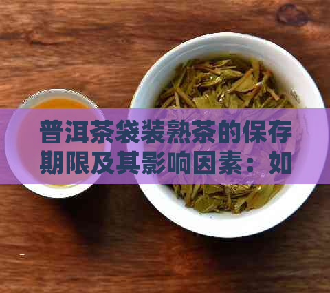 普洱茶袋装熟茶的保存期限及其影响因素：如何正确存和使用？