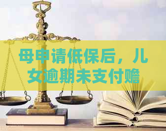 母申请低保后，儿女逾期未支付赡养费应该如何处理？解决相关问题的新方法