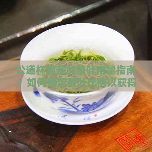 公道杯泡茶的茶叶用量指南：如何确定茶叶比例以获得口感？