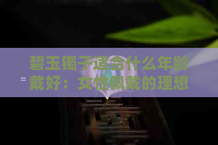 碧玉镯子适合什么年龄戴好：女性佩戴的理想选择与建议