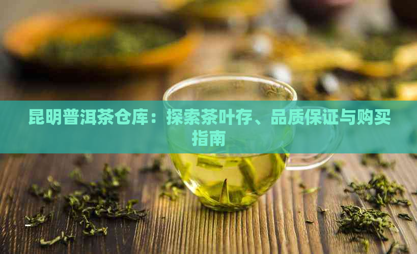 昆明普洱茶仓库：探索茶叶存、品质保证与购买指南