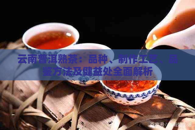 云南普洱熟茶：品种、制作工艺、品鉴方法及健益处全面解析