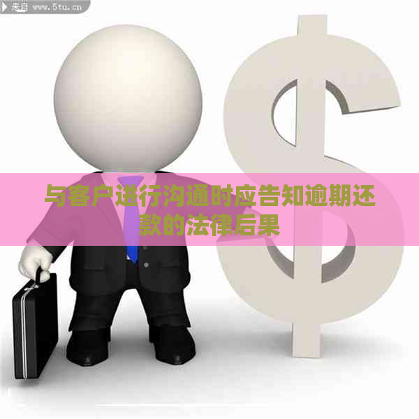 与客户进行沟通时应告知逾期还款的法律后果