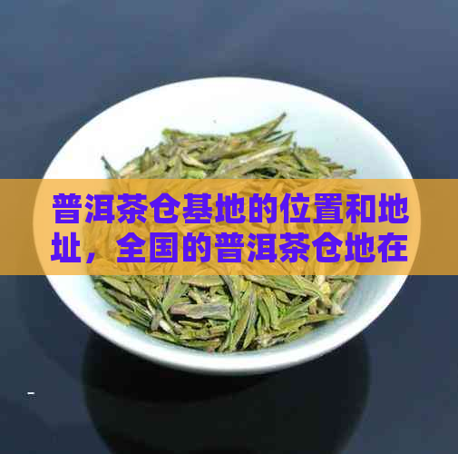 普洱茶仓基地的位置和地址，全国的普洱茶仓地在哪里？