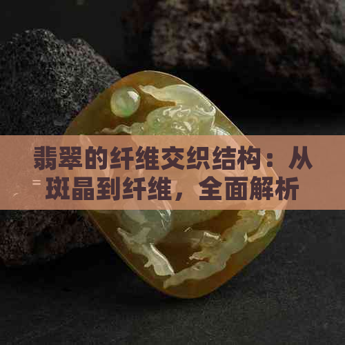 翡翠的纤维交织结构：从斑晶到纤维，全面解析其质量与价值