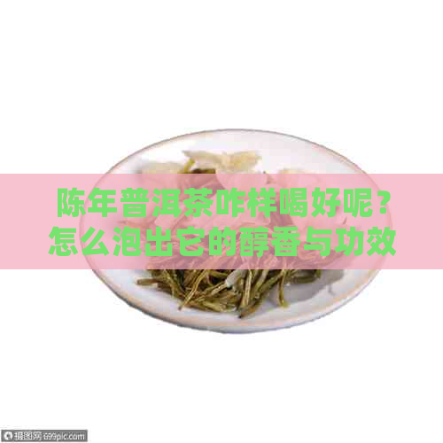 陈年普洱茶咋样喝好呢？怎么泡出它的醇香与功效？