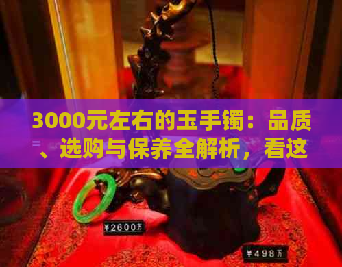 3000元左右的玉手镯：品质、选购与保养全解析，看这一篇就够了！