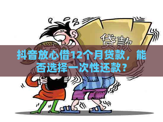 抖音放心借12个月贷款，能否选择一次性还款？