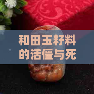 和田玉籽料的活僵与死僵特征比较：深入了解两种不同状态的鉴别方法