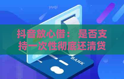 抖音放心借： 是否支持一次性彻底还清贷款？