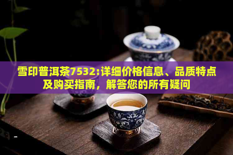 雪印普洱茶7532:详细价格信息、品质特点及购买指南，解答您的所有疑问