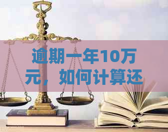 逾期一年10万元，如何计算还款金额及逾期利息？了解完整解决方案！