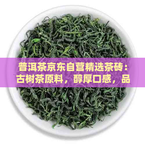 普洱茶京东自营精选茶砖：古树茶原料，醇厚口感，品质保证