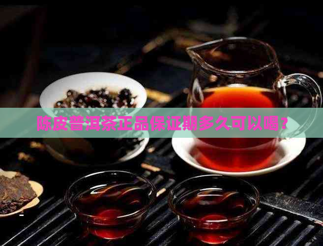 陈皮普洱茶正品保证期多久可以喝？