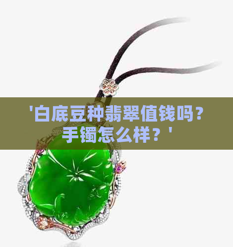 '白底豆种翡翠值钱吗？手镯怎么样？'