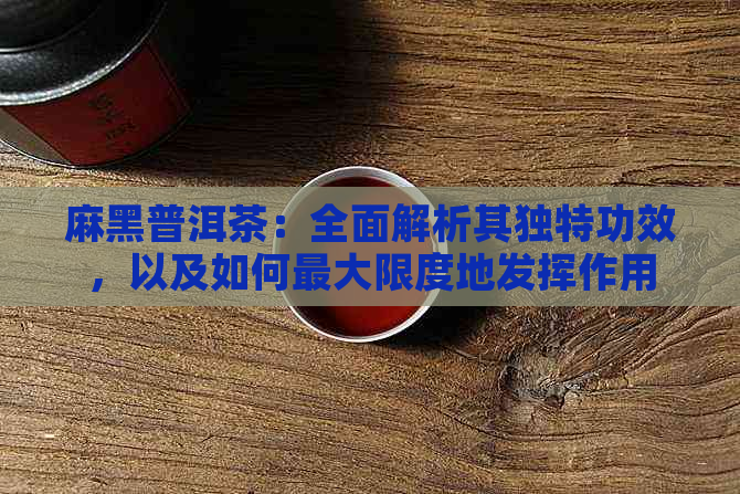 麻黑普洱茶：全面解析其独特功效，以及如何更大限度地发挥作用